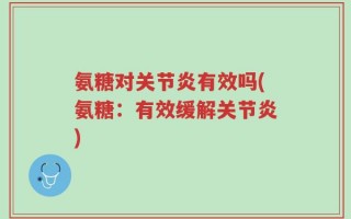 氨糖对关节炎有效吗(氨糖：有效缓解关节炎)