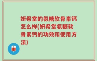 妍希堂的氨糖软骨素钙怎么样(妍希堂氨糖软骨素钙的功效和使用方法)