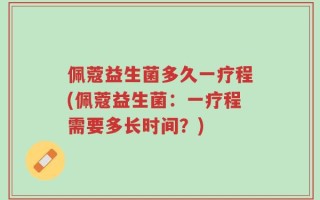 佩蔻益生菌多久一疗程(佩蔻益生菌：一疗程需要多长时间？)
