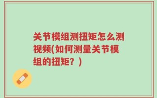 关节模组测扭矩怎么测视频(如何测量关节模组的扭矩？)