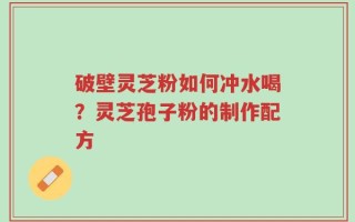 破壁灵芝粉如何冲水喝？灵芝孢子粉的制作配方
