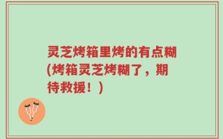 灵芝烤箱里烤的有点糊(烤箱灵芝烤糊了，期待救援！)