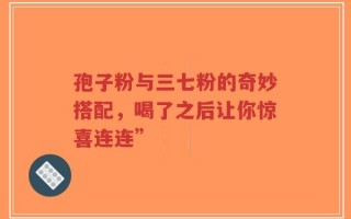 孢子粉与三七粉的奇妙搭配，喝了之后让你惊喜连连”