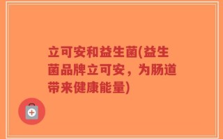 立可安和益生菌(益生菌品牌立可安，为肠道带来健康能量)