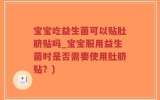 宝宝吃益生菌可以贴肚脐贴吗_宝宝服用益生菌时是否需要使用肚脐贴？)