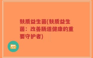 麸质益生菌(麸质益生菌：改善肠道健康的重要守护者)