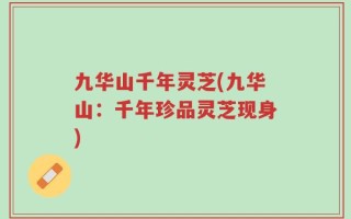 九华山千年灵芝(九华山：千年珍品灵芝现身)