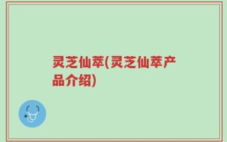 灵芝仙萃(灵芝仙萃产品介绍)