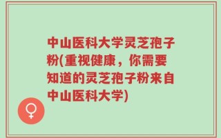 中山医科大学灵芝孢子粉(重视健康，你需要知道的灵芝孢子粉来自中山医科大学)