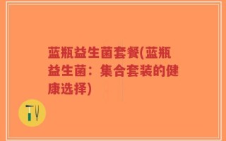 蓝瓶益生菌套餐(蓝瓶益生菌：集合套装的健康选择)
