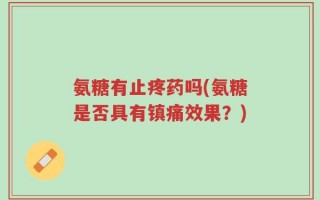 氨糖有止疼药吗(氨糖是否具有镇痛效果？)
