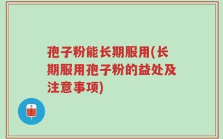 孢子粉能长期服用(长期服用孢子粉的益处及注意事项)