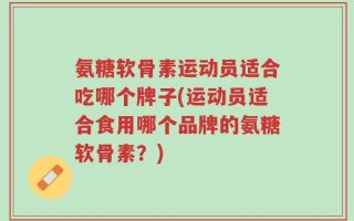 氨糖软骨素运动员适合吃哪个牌子(运动员适合食用哪个品牌的氨糖软骨素？)
