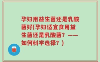 孕妇用益生菌还是乳酸菌好(孕妇适宜食用益生菌还是乳酸菌？——如何科学选择？)