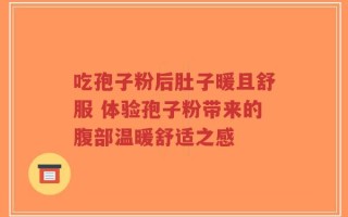 吃孢子粉后肚子暖且舒服 体验孢子粉带来的腹部温暖舒适之感