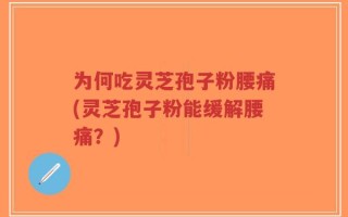为何吃灵芝孢子粉腰痛(灵芝孢子粉能缓解腰痛？)