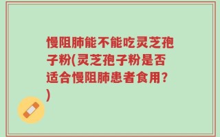 慢阻肺能不能吃灵芝孢子粉(灵芝孢子粉是否适合慢阻肺患者食用？)