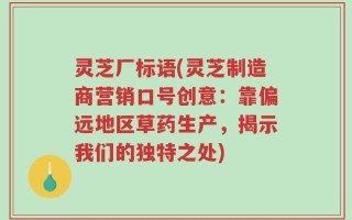灵芝厂标语(灵芝制造商营销口号创意：靠偏远地区草药生产，揭示我们的独特之处)