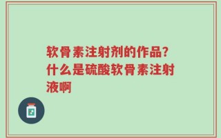 软骨素注射剂的作品？什么是硫酸软骨素注射液啊