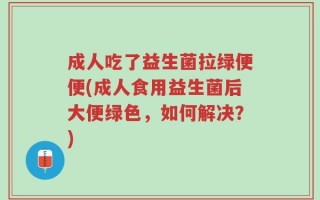 成人吃了益生菌拉绿便便(成人食用益生菌后大便绿色，如何解决？)