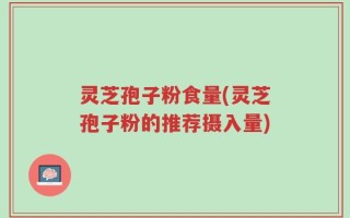 灵芝孢子粉食量(灵芝孢子粉的推荐摄入量)