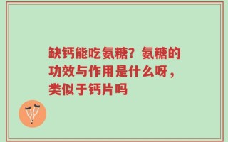 缺钙能吃氨糖？氨糖的功效与作用是什么呀，类似于钙片吗