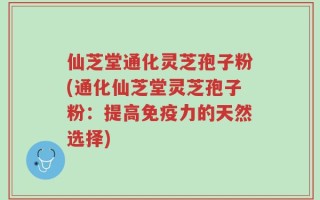 仙芝堂通化灵芝孢子粉(通化仙芝堂灵芝孢子粉：提高免疫力的天然选择)