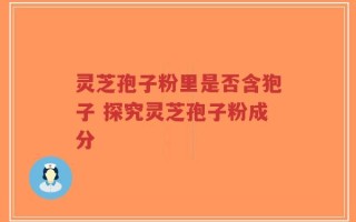 灵芝孢子粉里是否含狍子 探究灵芝孢子粉成分