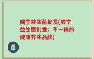 威宁益生菌批发(威宁益生菌批发：不一样的健康养生品牌)
