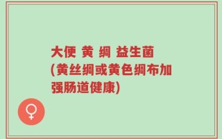 大便 黄 绸 益生菌(黄丝绸或黄色绸布加强肠道健康)