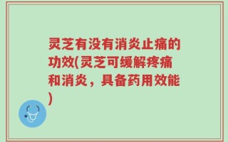 灵芝有没有消炎止痛的功效(灵芝可缓解疼痛和消炎，具备药用效能)