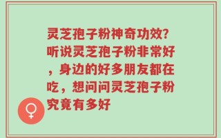 灵芝孢子粉神奇功效？听说灵芝孢子粉非常好，身边的好多朋友都在吃，想问问灵芝孢子粉究竟有多好
