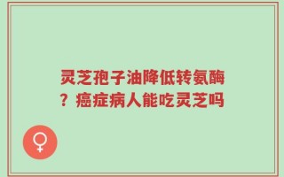 灵芝孢子油降低转氨酶？癌症病人能吃灵芝吗