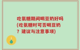 吃氨糖期间喝豆奶好吗(吃氨糖时可否喝豆奶？建议与注意事项)