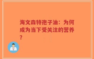 海文森特孢子油：为何成为当下受关注的营养？
