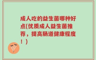 成人吃的益生菌哪种好点(优质成人益生菌推荐，提高肠道健康程度！)