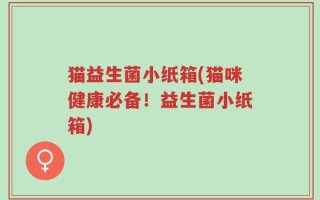 猫益生菌小纸箱(猫咪健康必备！益生菌小纸箱)