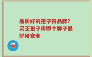 品质好的孢子粉品牌？灵芝孢子粉哪个牌子最好用安全