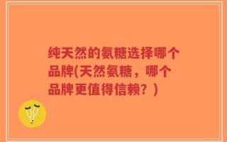 纯天然的氨糖选择哪个品牌(天然氨糖，哪个品牌更值得信赖？)
