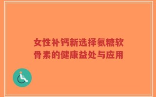 女性补钙新选择氨糖软骨素的健康益处与应用