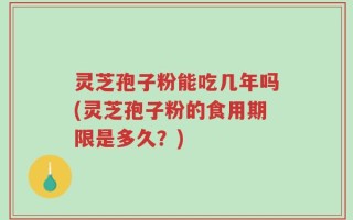灵芝孢子粉能吃几年吗(灵芝孢子粉的食用期限是多久？)