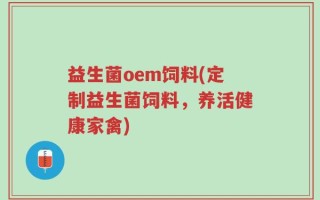益生菌oem饲料(定制益生菌饲料，养活健康家禽)