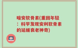 暗安软骨素(重回年轻：科学发现安利软骨素的延缓衰老神奇)