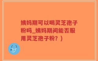 姨妈期可以喝灵芝孢子粉吗_姨妈期间能否服用灵芝孢子粉？)
