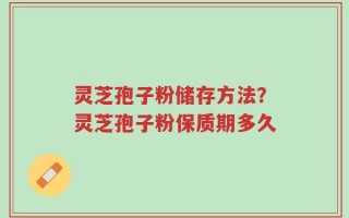 灵芝孢子粉储存方法？灵芝孢子粉保质期多久