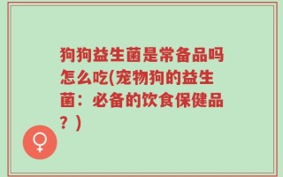狗狗益生菌是常备品吗怎么吃(宠物狗的益生菌：必备的饮食保健品？)