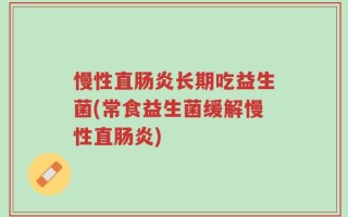 慢性直肠炎长期吃益生菌(常食益生菌缓解慢性直肠炎)