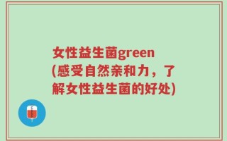 女性益生菌green(感受自然亲和力，了解女性益生菌的好处)