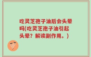 吃灵芝孢子油后会头晕吗(吃灵芝孢子油引起头晕？解读副作用。)