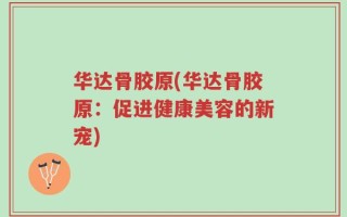 华达骨胶原(华达骨胶原：促进健康美容的新宠)